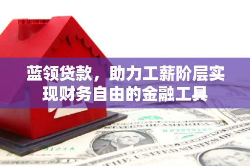 春日蓝领贷款，助力工薪阶层实现财务自由的金融工具