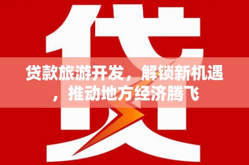 春日贷款旅游开发，解锁新机遇，推动地方经济腾飞