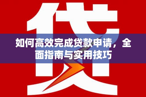 春日如何高效完成贷款申请，全面指南与实用技巧