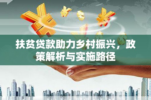 春日扶贫贷款助力乡村振兴，政策解析与实施路径