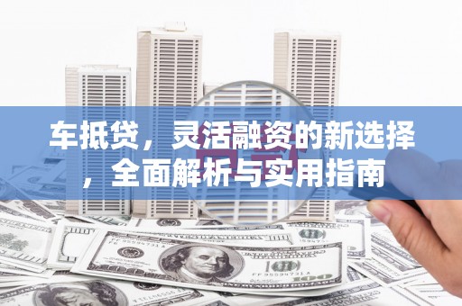 春日车抵贷，灵活融资的新选择，全面解析与实用指南