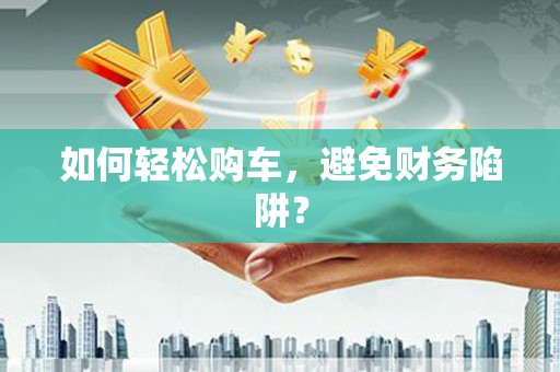 春日如何轻松购车，避免财务陷阱？